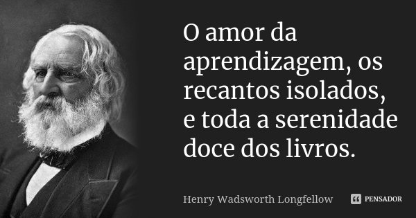 O amor da aprendizagem, os recantos isolados, e toda a serenidade doce dos livros.... Frase de Henry Wadsworth Longfellow.