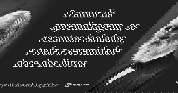 O amor da aprendizagem, os recantos isolados, e toda a serenidade doce dos livros.... Frase de Henry Wadsworth Longfellow.