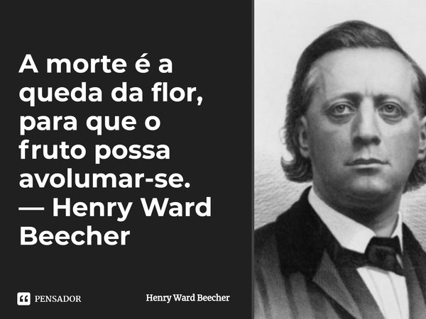 ⁠A morte é a queda da flor, para que o fruto possa avolumar-se.... Frase de Henry Ward Beecher.