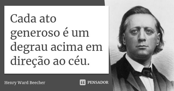 Cada ato generoso é um degrau acima em direção ao céu.... Frase de Henry Ward Beecher.