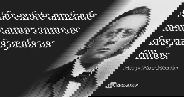 Não existe amizade nem amor como os dos pais pelos os filhos.... Frase de Henry Ward Beecher.