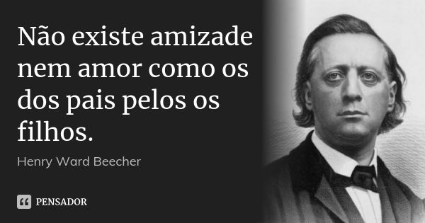 Não existe amizade nem amor como os dos pais pelos os filhos.... Frase de Henry Ward Beecher.