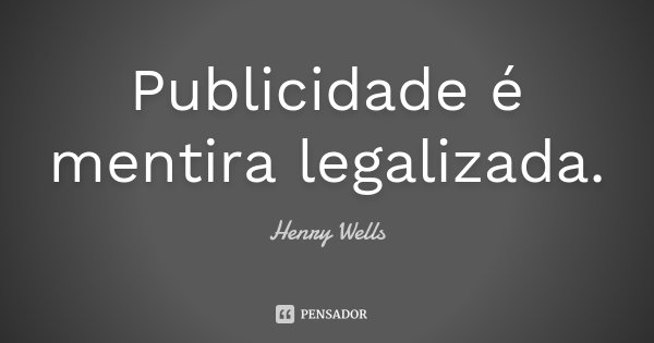 Publicidade é mentira legalizada.... Frase de Henry Wells.