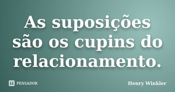 As suposições são os cupins do relacionamento.... Frase de Henry Winkler.