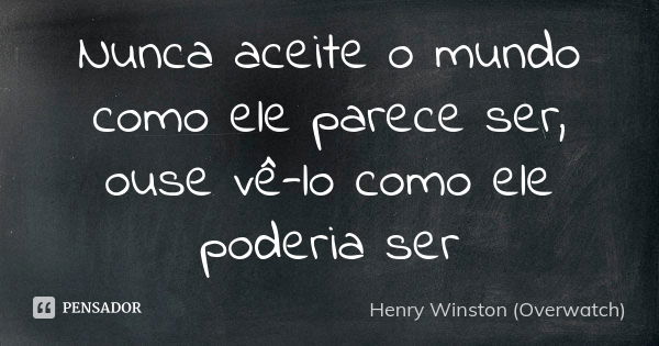 Nunca aceite o mundo como ele parece ser, ouse vê-lo como ele poderia ser... Frase de Henry Winston (Overwatch).