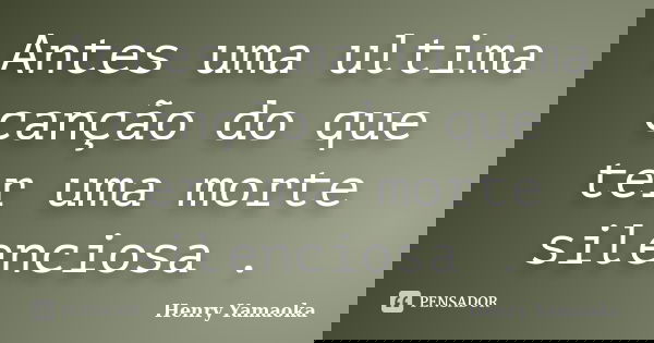 Antes uma ultima canção do que ter uma morte silenciosa .... Frase de Henry Yamaoka.