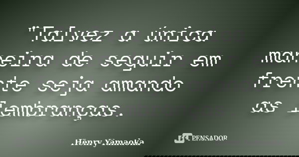 "Talvez a única maneira de seguir em frente seja amando as lembranças.... Frase de Henry Yamaoka.