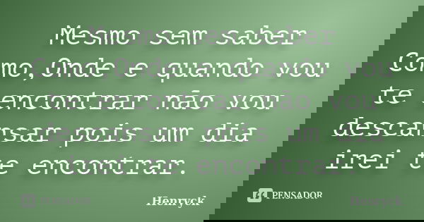 Mesmo sem saber Como,Onde e quando vou te encontrar não vou descansar pois um dia irei te encontrar.... Frase de Henryck.