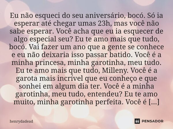 Eu não esqueci do seu aniversário, bocó. Só ia esperar até chegar umas 23h, mas você não sabe esperar. Você acha que eu ia esquecer de algo especial seu? Eu te ... Frase de henrydadead.