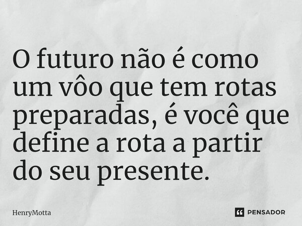 O futuro não é como um vôo que tem rotas preparadas, é você que define a rota a partir do seu presente.⁠... Frase de HenryMotta.