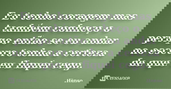Eu tenho coragem mas também conheço o perigo então se eu andar no escuro tenha a certeza de que eu fiquei cego.... Frase de Henso.