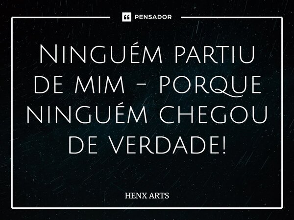 ⁠Ninguém partiu de mim - porque ninguém chegou de verdade!... Frase de HENX ARTS.