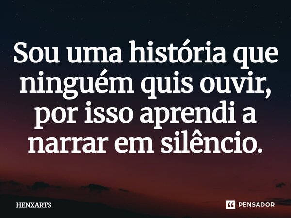 ⁠Sou uma história que ninguém quis ouvir, por isso aprendi a narrar em silêncio.... Frase de HENXARTS.