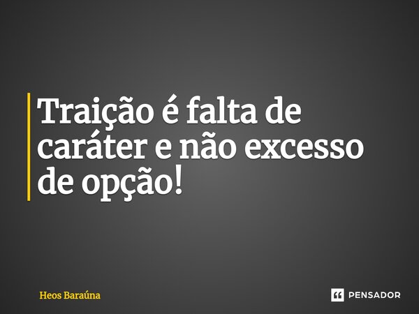 ⁠Traição é falta de caráter e não excesso de opção!... Frase de Heos Baraúna.