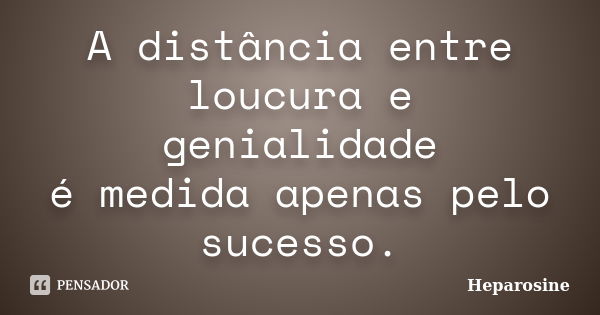 A distância entre loucura e genialidade é medida apenas pelo sucesso.... Frase de Heparosine.