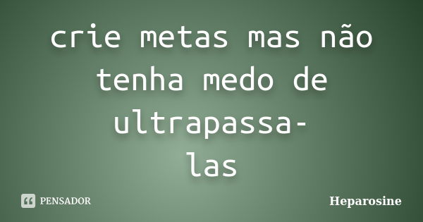 crie metas mas não tenha medo de ultrapassa- las... Frase de Heparosine.