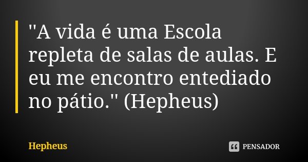 ''A vida é uma Escola repleta de salas de aulas. E eu me encontro entediado no pátio.'' (Hepheus)... Frase de Hepheus.