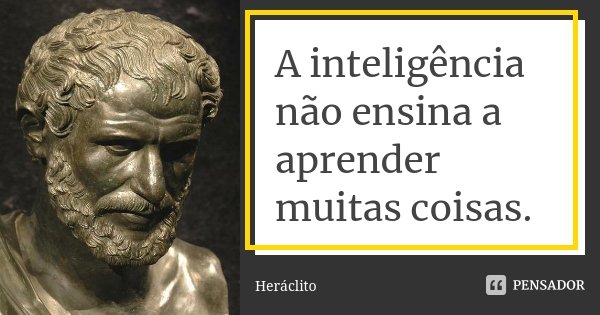 A inteligência não ensina a aprender muitas coisas.... Frase de Heráclito.