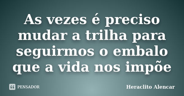 As vezes é preciso mudar a trilha para seguirmos o embalo que a vida nos impõe... Frase de Heráclito Alencar.