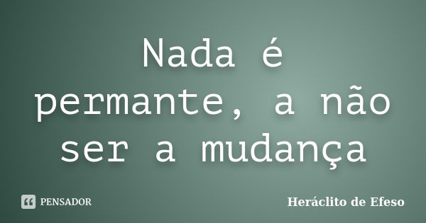 Nada é permante, a não ser a mudança... Frase de Heraclito de Éfeso.