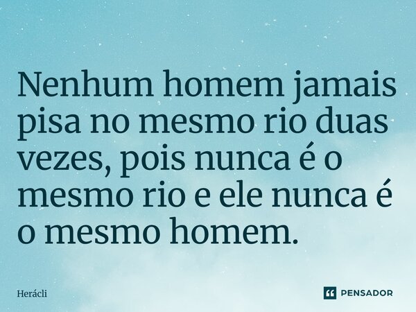 ⁠⁠Nenhum homem jamais pisa no mesmo rio duas vezes, pois nunca é o mesmo rio e ele nunca é o mesmo homem.... Frase de Heráclito de Éfeso.