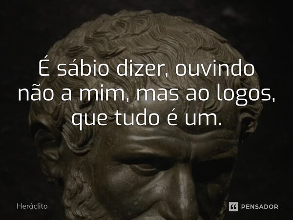 É sábio dizer, ouvindo não a mim, mas ao logos, que tudo é um.... Frase de Heráclito.