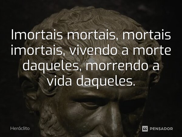 Imortais mortais, mortais imortais, vivendo a morte daqueles, morrendo a vida daqueles.... Frase de Heráclito.