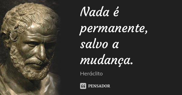 Nada é permanente, salvo a mudança.... Frase de Heráclito.