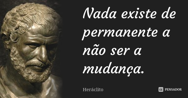 Nada existe de permanente a não ser a mudança.... Frase de Heráclito.