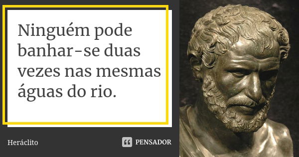 Ninguém pode banhar-se duas vezes nas mesmas águas do rio.... Frase de Heráclito.