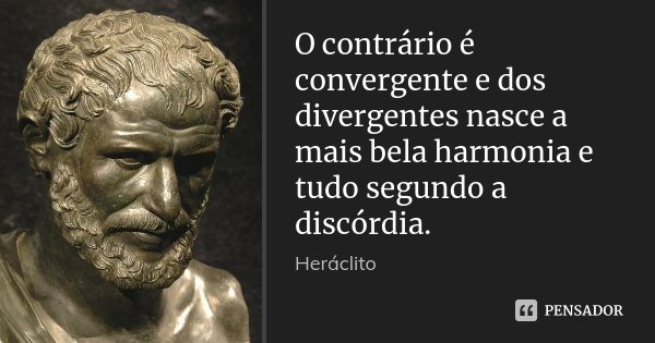 O contrário é convergente e dos divergentes nasce a mais bela harmonia e tudo segundo a discórdia.... Frase de Heráclito.
