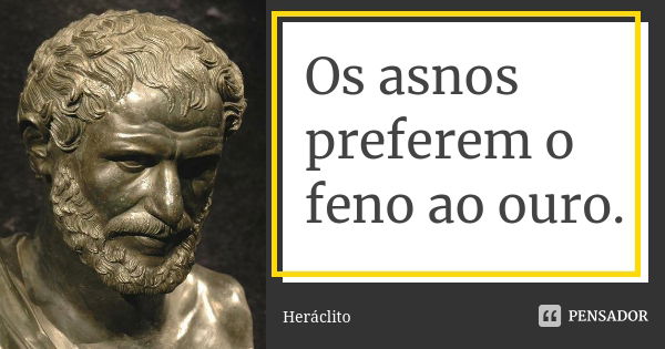 Os asnos preferem o feno ao ouro.... Frase de Heráclito.