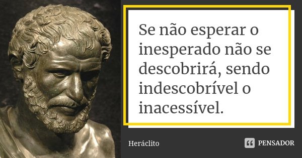 Se não esperar o inesperado não se descobrirá, sendo indescobrível o inacessível.... Frase de Heráclito.