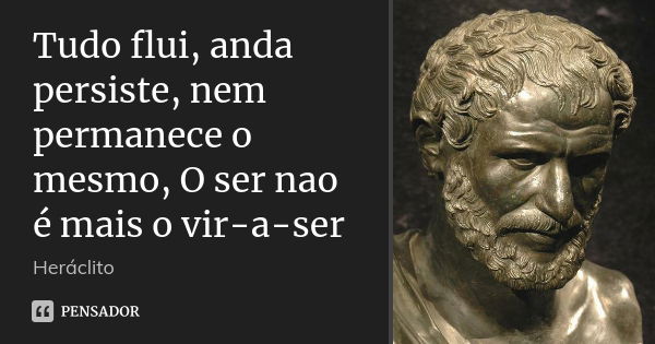 Tudo flui, anda persiste, nem permanece o mesmo, O ser nao é mais o vir-a-ser... Frase de Heráclito.