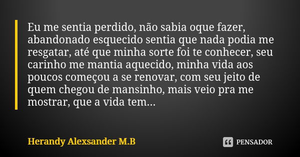 Eu me sentia perdido, não sabia oque fazer, abandonado esquecido sentia que nada podia me resgatar, até que minha sorte foi te conhecer, seu carinho me mantia a... Frase de Herandy Alexsander M.B.