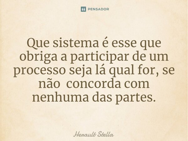 ⁠Que sistema é esse que obriga a participar de um processo seja lá qual for, se não concorda com nenhuma das partes.... Frase de Herault Stella.
