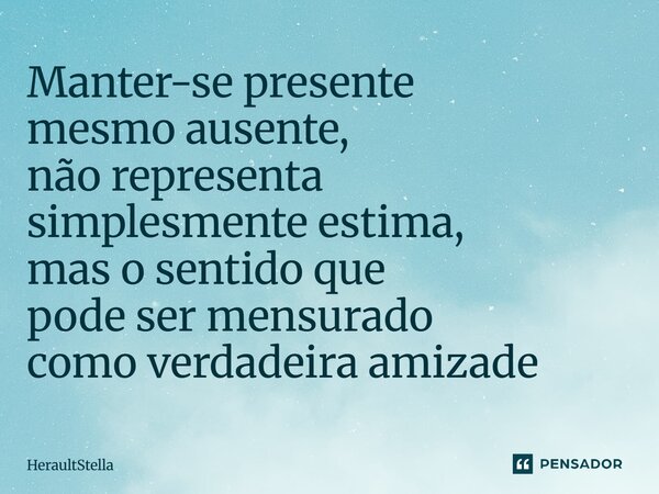 Manter-se presente mesmo ausente, não representa simplesmente estima, mas o sentido que pode ser mensurado como verdadeira amizade... Frase de HeraultStella.