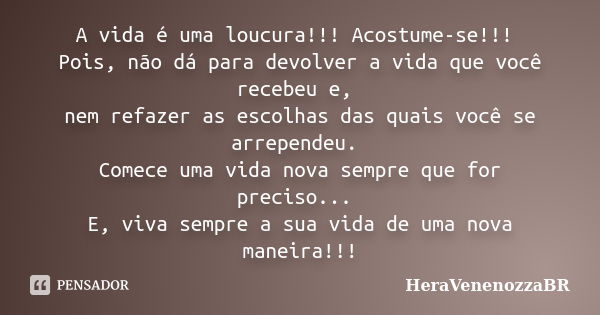 A vida é uma loucura!!! Acostume-se!!! Pois, não dá para devolver a vida que você recebeu e, nem refazer as escolhas das quais você se arrependeu. Comece uma vi... Frase de HeraVenenozzaBR.