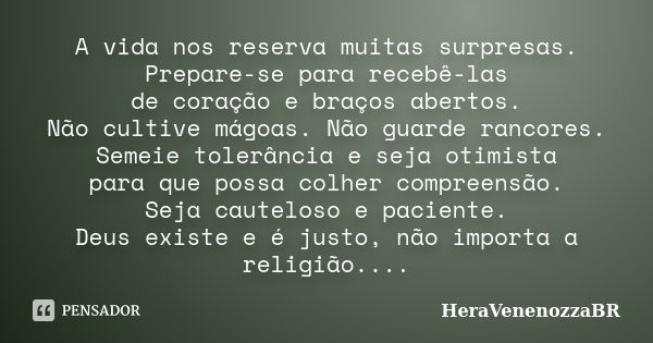 A vida nos reserva muitas surpresas. Prepare-se para recebê-las de coração e braços abertos. Não cultive mágoas. Não guarde rancores. Semeie tolerância e seja o... Frase de HeraVenenozzaBR.