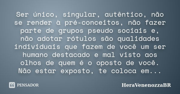 Ser único, singular, autêntico, não se render à pré-conceitos, não fazer parte de grupos pseudo sociais e, não adotar rótulos são qualidades individuais que faz... Frase de HeraVenenozzaBR.