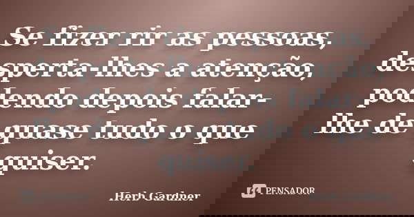 Se fizer rir as pessoas, desperta-lhes a atenção, podendo depois falar-lhe de quase tudo o que quiser.... Frase de Herb Gardner.