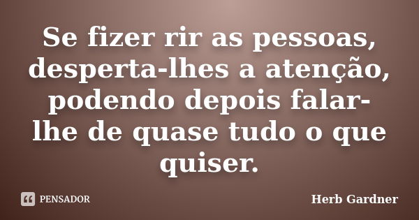 Se fizer rir as pessoas, desperta-lhes a atenção, podendo depois falar-lhe de quase tudo o que quiser.... Frase de Herb Gardner.