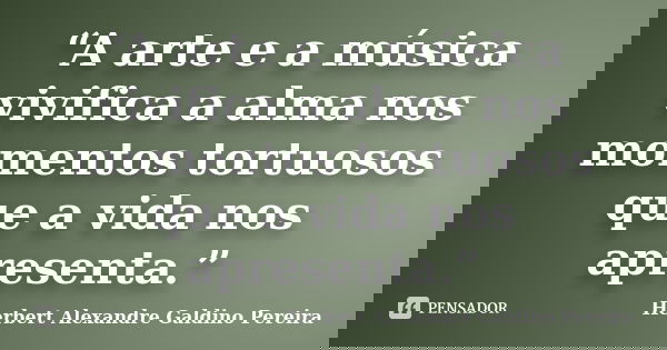 “A arte e a música vivifica a alma nos momentos tortuosos que a vida nos apresenta.”... Frase de Herbert Alexandre Galdino Pereira.