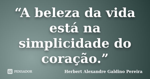 “A beleza da vida está na simplicidade do coração.”... Frase de Herbert Alexandre Galdino Pereira.