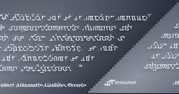 “A Bíblia só é o maior manual de comportamento humano do mundo se for interpretado a luz do Espírito Santo, e não a luz do fanatismo e do dogmatismo religioso.”... Frase de Herbert Alexandre Galdino Pereira.