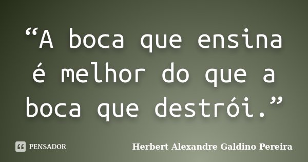 “A boca que ensina é melhor do que a boca que destrói.”... Frase de Herbert Alexandre Galdino Pereira.