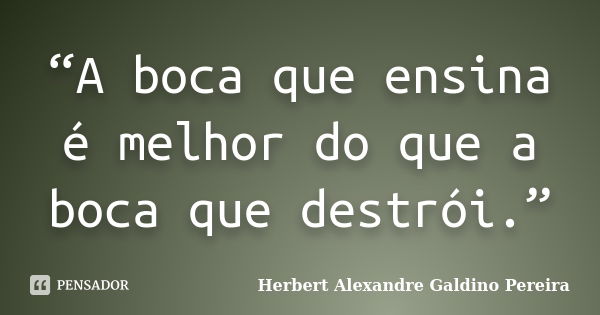 “A boca que ensina é melhor do que a boca que destrói.”... Frase de Herbert Alexandre Galdino Pereira.