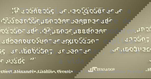 “A ciência, a religião e a filosofia partem sempre de primícias de fé para poderem criar, desenvolver e explicar a natureza, o habitar, o ser e a vida.”... Frase de Herbert Alexandre Galdino Pereira.