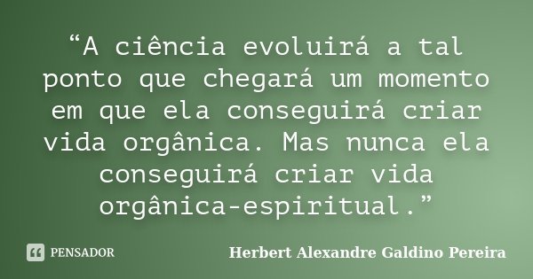 “A ciência evoluirá a tal ponto que chegará um momento em que ela conseguirá criar vida orgânica. Mas nunca ela conseguirá criar vida orgânica-espiritual.”... Frase de Herbert Alexandre Galdino Pereira.