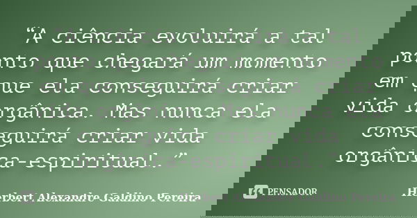 “A ciência evoluirá a tal ponto que chegará um momento em que ela conseguirá criar vida orgânica. Mas nunca ela conseguirá criar vida orgânica-espiritual.”... Frase de Herbert Alexandre Galdino Pereira.